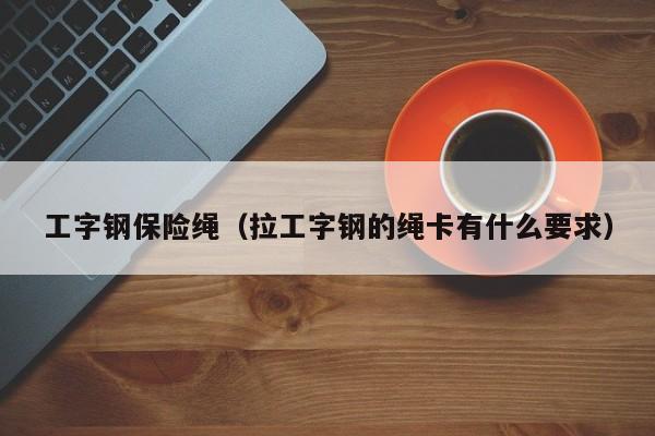 工字钢保险绳（拉工字钢的绳卡有什么要求）