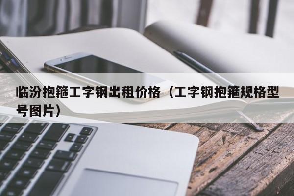 临汾抱箍工字钢出租价格（工字钢抱箍规格型号图片）