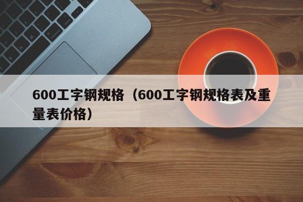 600工字钢规格（600工字钢规格表及重量表价格）