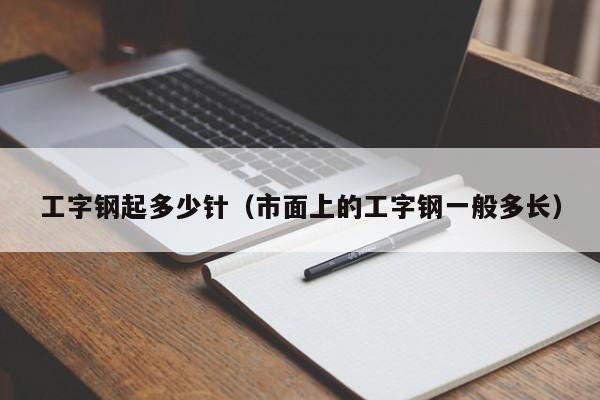 工字钢起多少针（市面上的工字钢一般多长）