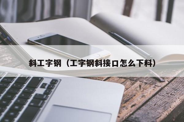 斜工字钢（工字钢斜接口怎么下料）