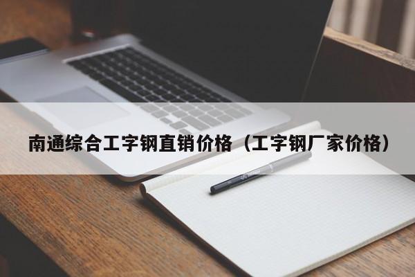 南通综合工字钢直销价格（工字钢厂家价格）