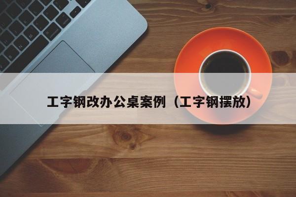 工字钢改办公桌案例（工字钢摆放）