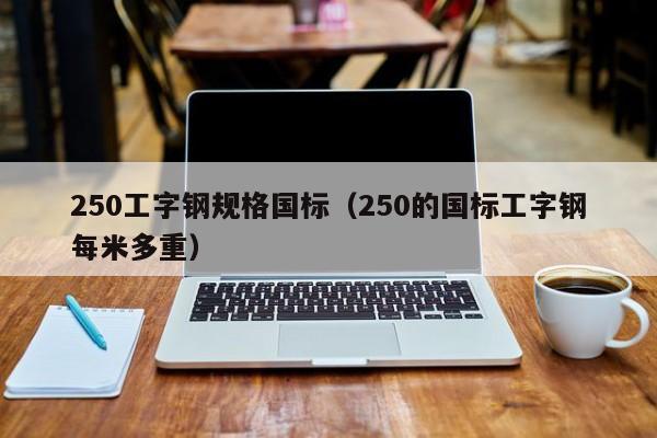 250工字钢规格国标（250的国标工字钢每米多重）