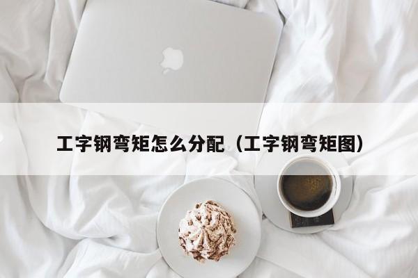 工字钢弯矩怎么分配（工字钢弯矩图）