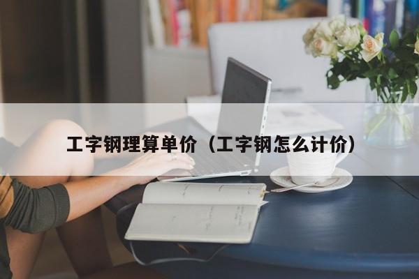 工字钢理算单价（工字钢怎么计价）