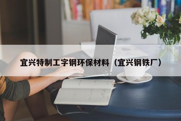 宜兴特制工字钢环保材料（宜兴钢铁厂）