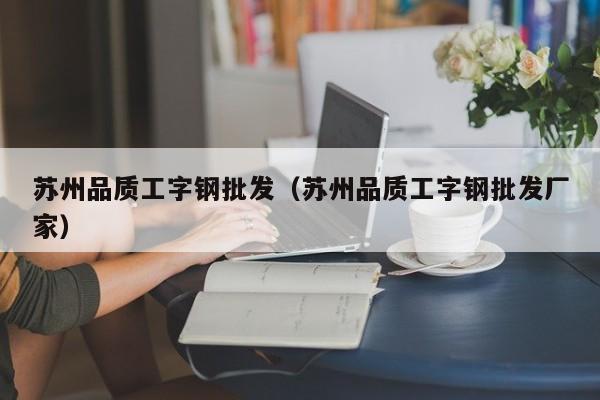 苏州品质工字钢批发（苏州品质工字钢批发厂家）