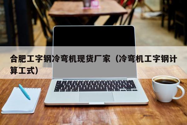 合肥工字钢冷弯机现货厂家（冷弯机工字钢计算工式）