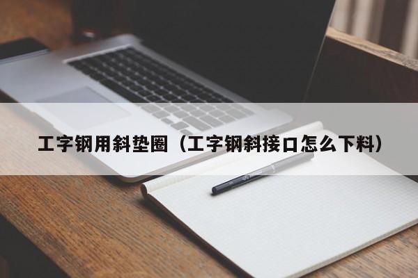 工字钢用斜垫圈（工字钢斜接口怎么下料）