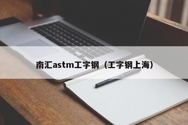 南汇astm工字钢（工字钢上海）