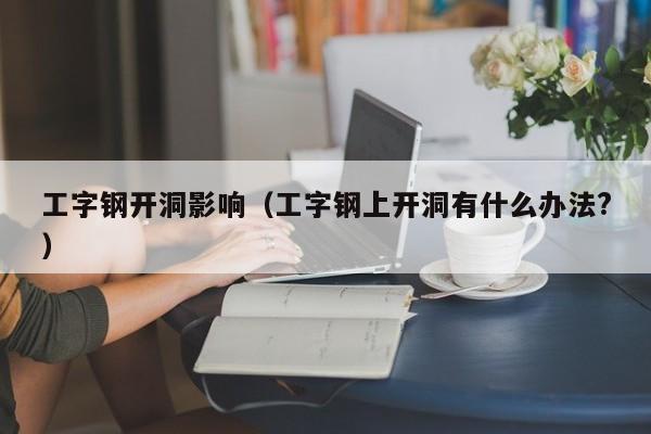 工字钢开洞影响（工字钢上开洞有什么办法?）