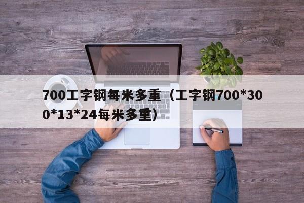 700工字钢每米多重（工字钢700*300*13*24每米多重）