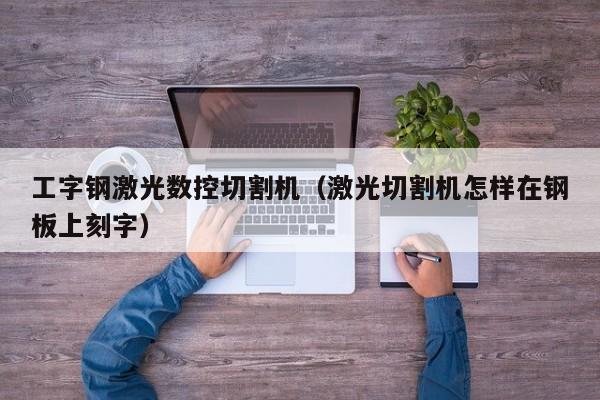 工字钢激光数控切割机（激光切割机怎样在钢板上刻字）