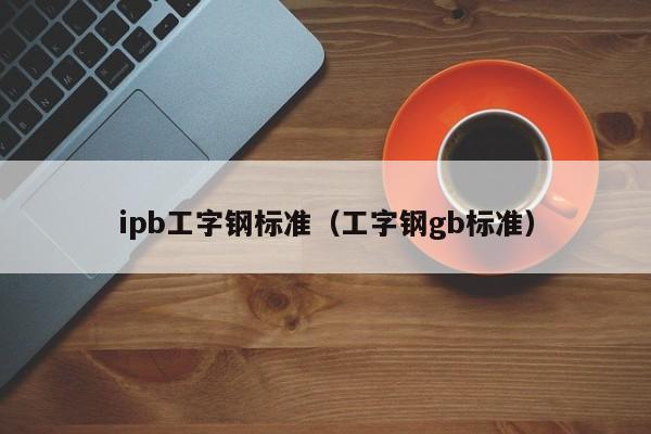 ipb工字钢标准（工字钢gb标准）