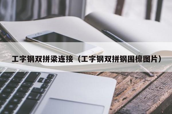 工字钢双拼梁连接（工字钢双拼钢围檩图片）