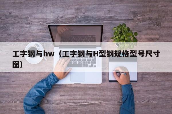 工字钢与hw（工字钢与H型钢规格型号尺寸图）