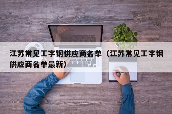 江苏常见工字钢供应商名单（江苏常见工字钢供应商名单最新）