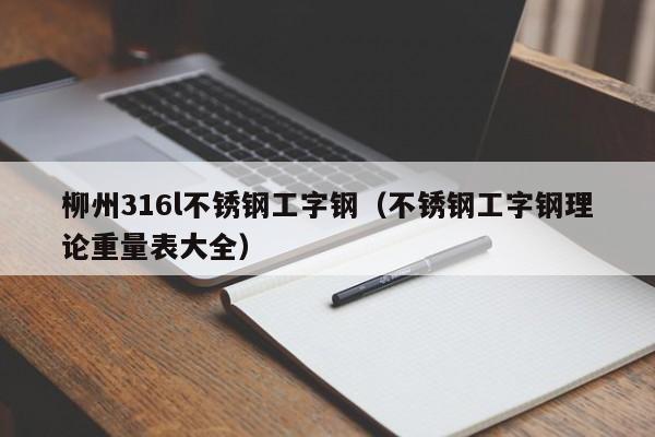 柳州316l不锈钢工字钢（不锈钢工字钢理论重量表大全）