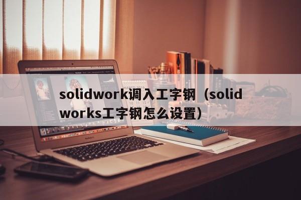 solidwork调入工字钢（solidworks工字钢怎么设置）