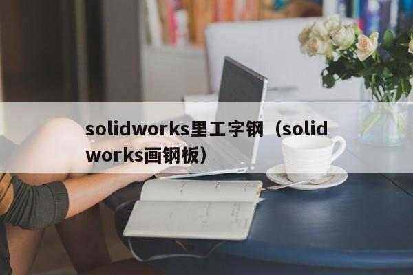 solidworks里工字钢（solidworks画钢板）