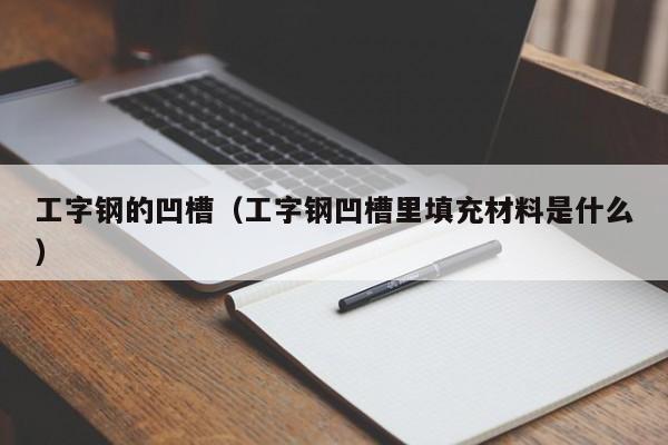 工字钢的凹槽（工字钢凹槽里填充材料是什么）